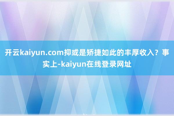 开云kaiyun.com抑或是矫捷如此的丰厚收入？事实上-kaiyun在线登录网址