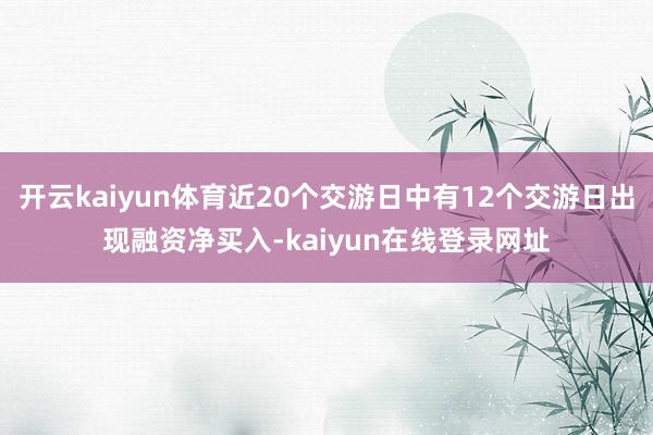 开云kaiyun体育近20个交游日中有12个交游日出现融资净买入-kaiyun在线登录网址