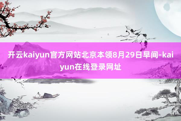 开云kaiyun官方网站北京本领8月29日早间-kaiyun在线登录网址