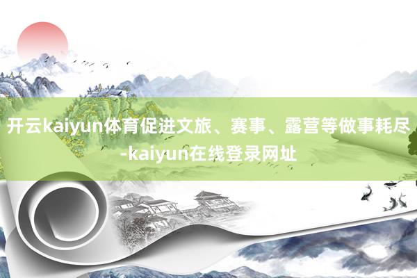 开云kaiyun体育促进文旅、赛事、露营等做事耗尽-kaiyun在线登录网址