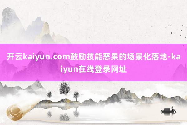 开云kaiyun.com鼓励技能恶果的场景化落地-kaiyun在线登录网址