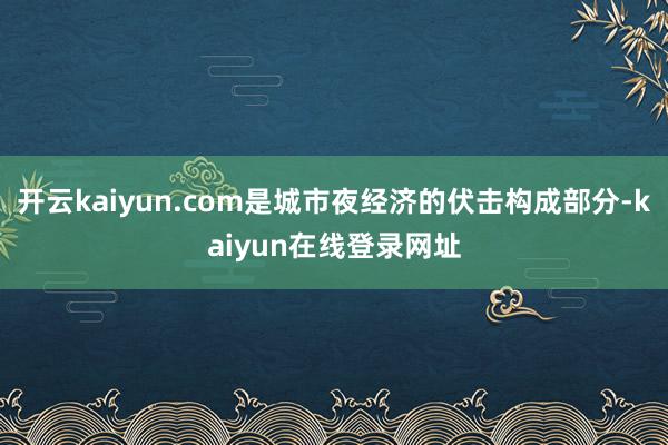 开云kaiyun.com是城市夜经济的伏击构成部分-kaiyun在线登录网址