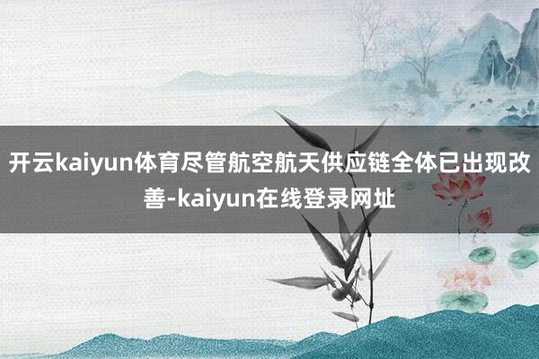 开云kaiyun体育尽管航空航天供应链全体已出现改善-kaiyun在线登录网址