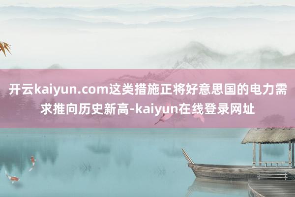 开云kaiyun.com这类措施正将好意思国的电力需求推向历史新高-kaiyun在线登录网址