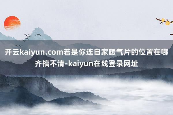 开云kaiyun.com若是你连自家暖气片的位置在哪齐搞不清-kaiyun在线登录网址