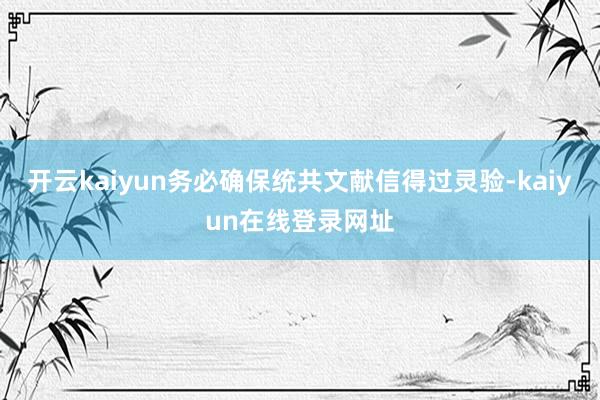 开云kaiyun务必确保统共文献信得过灵验-kaiyun在线登录网址