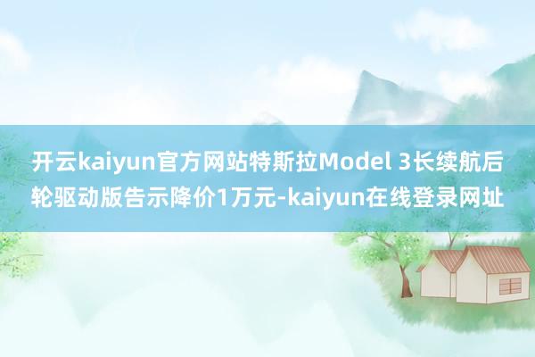 开云kaiyun官方网站特斯拉Model 3长续航后轮驱动版告示降价1万元-kaiyun在线登录网址