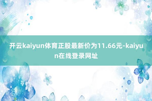 开云kaiyun体育正股最新价为11.66元-kaiyun在线登录网址