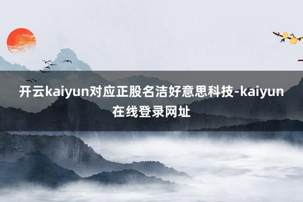 开云kaiyun对应正股名洁好意思科技-kaiyun在线登录网址