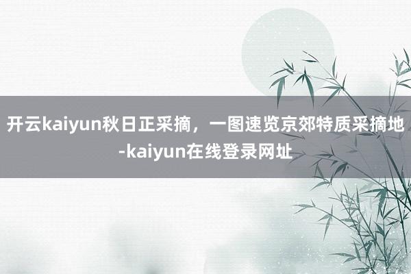开云kaiyun秋日正采摘，一图速览京郊特质采摘地-kaiyun在线登录网址