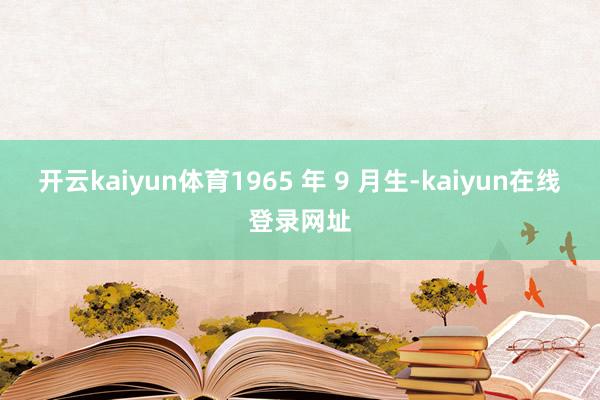 开云kaiyun体育1965 年 9 月生-kaiyun在线登录网址