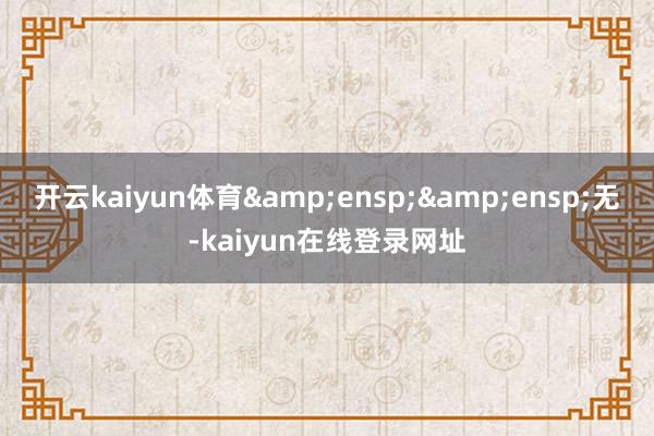 开云kaiyun体育  无-kaiyun在线登录网址