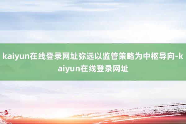 kaiyun在线登录网址弥远以监管策略为中枢导向-kaiyun在线登录网址