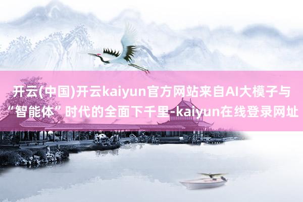 开云(中国)开云kaiyun官方网站来自AI大模子与“智能体”时代的全面下千里-kaiyun在线登录网址