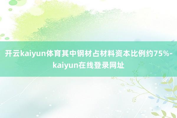 开云kaiyun体育其中钢材占材料资本比例约75%-kaiyun在线登录网址