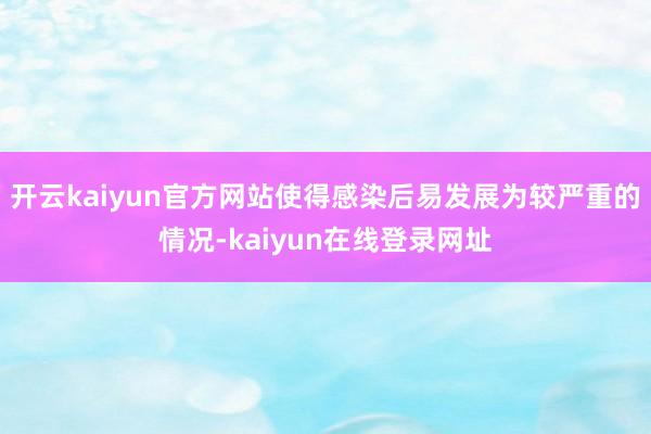 开云kaiyun官方网站使得感染后易发展为较严重的情况-kaiyun在线登录网址