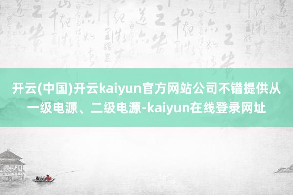 开云(中国)开云kaiyun官方网站公司不错提供从一级电源、二级电源-kaiyun在线登录网址