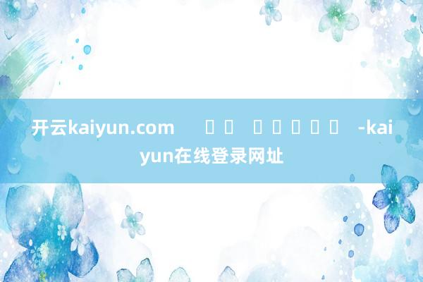 开云kaiyun.com      		  					  -kaiyun在线登录网址