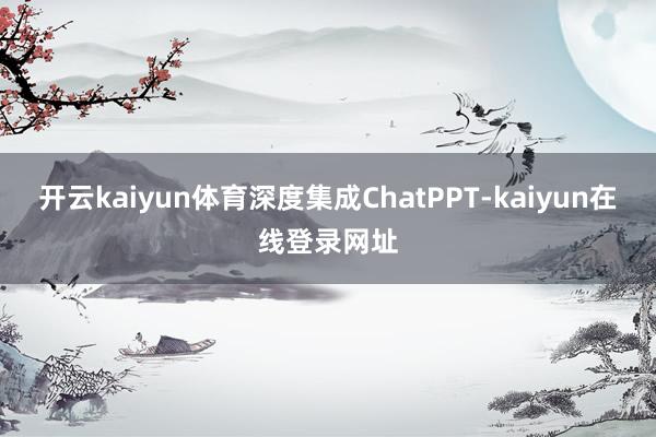 开云kaiyun体育深度集成ChatPPT-kaiyun在线登录网址