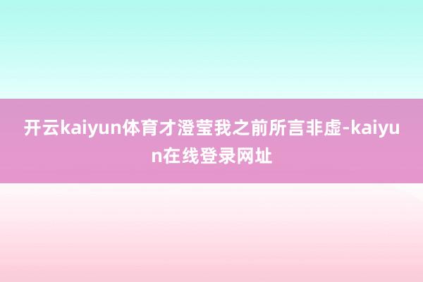 开云kaiyun体育才澄莹我之前所言非虚-kaiyun在线登录网址