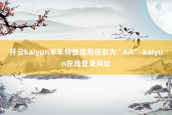 开云kaiyun禾丰转债信用级别为“AA”-kaiyun在线登录网址