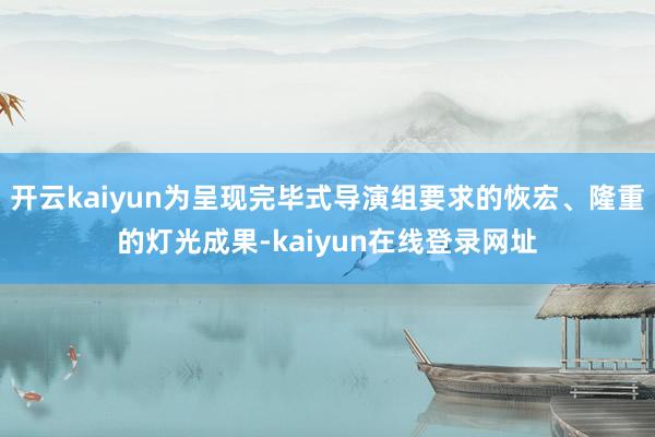 开云kaiyun为呈现完毕式导演组要求的恢宏、隆重的灯光成果-kaiyun在线登录网址