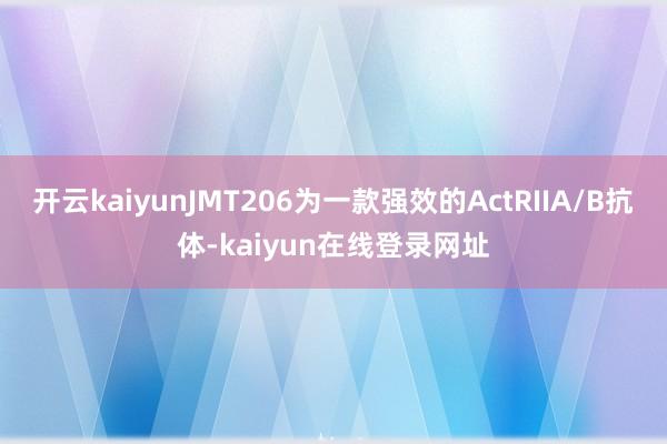 开云kaiyunJMT206为一款强效的ActRIIA/B抗体-kaiyun在线登录网址