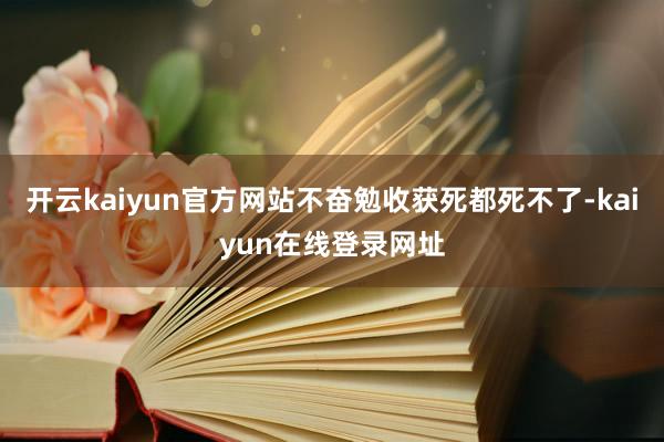 开云kaiyun官方网站不奋勉收获死都死不了-kaiyun在线登录网址