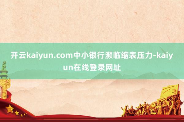 开云kaiyun.com中小银行濒临缩表压力-kaiyun在线登录网址