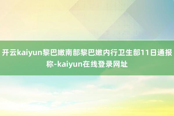 开云kaiyun黎巴嫩南部黎巴嫩内行卫生部11日通报称-kaiyun在线登录网址