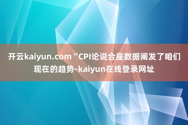 开云kaiyun.com“CPI论说合座数据阐发了咱们现在的趋势-kaiyun在线登录网址