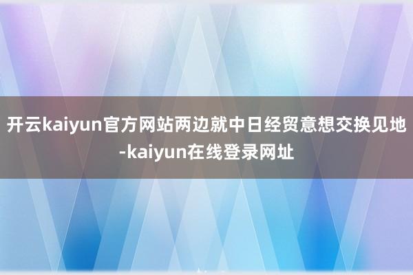 开云kaiyun官方网站两边就中日经贸意想交换见地-kaiyun在线登录网址