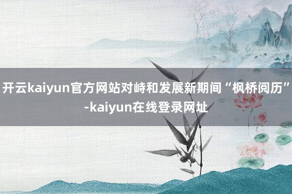 开云kaiyun官方网站对峙和发展新期间“枫桥阅历”-kaiyun在线登录网址