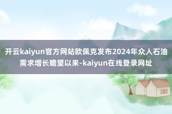 开云kaiyun官方网站欧佩克发布2024年众人石油需求增长瞻望以来-kaiyun在线登录网址