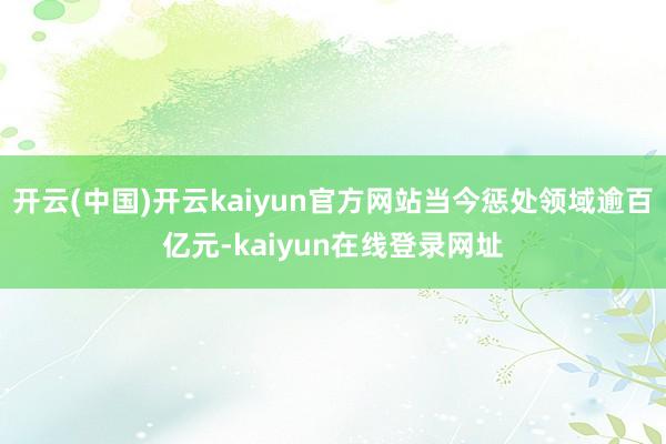 开云(中国)开云kaiyun官方网站当今惩处领域逾百亿元-kaiyun在线登录网址