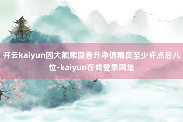 开云kaiyun因大额赎回晋升净值精度至少许点后八位-kaiyun在线登录网址