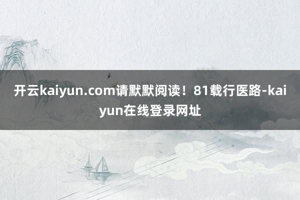 开云kaiyun.com请默默阅读!81载行医路-kaiyun在线登录网址