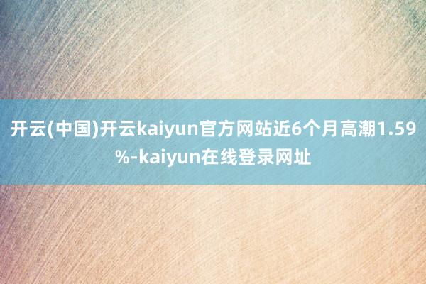 开云(中国)开云kaiyun官方网站近6个月高潮1.59%-kaiyun在线登录网址
