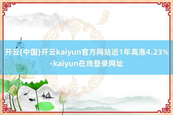开云(中国)开云kaiyun官方网站近1年高涨4.23%-kaiyun在线登录网址