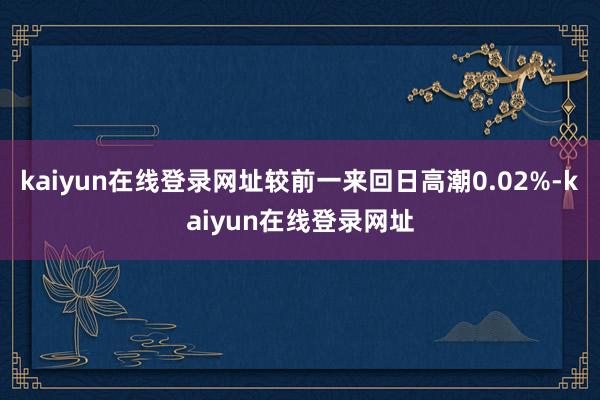 kaiyun在线登录网址较前一来回日高潮0.02%-kaiyun在线登录网址