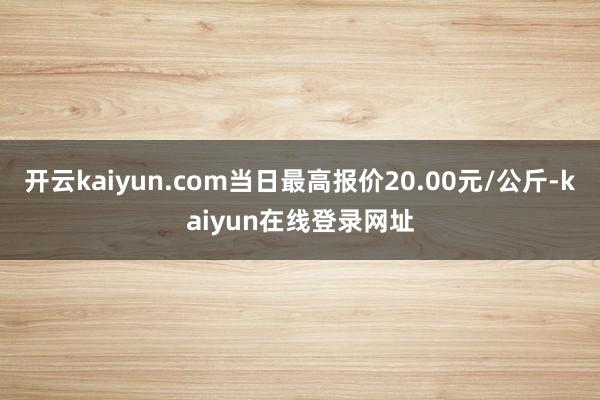 开云kaiyun.com当日最高报价20.00元/公斤-kaiyun在线登录网址