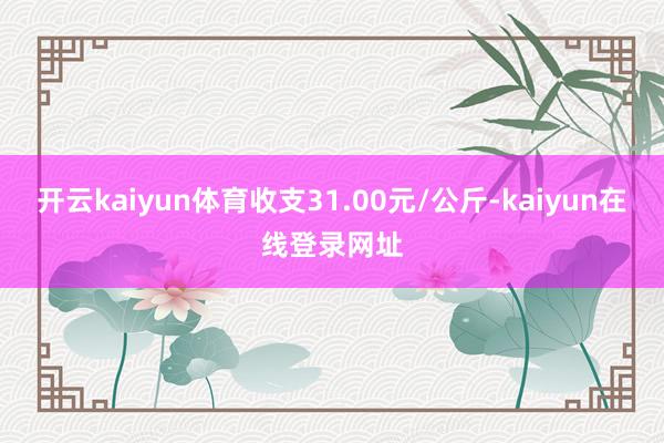 开云kaiyun体育收支31.00元/公斤-kaiyun在线登录网址