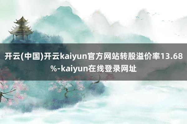 开云(中国)开云kaiyun官方网站转股溢价率13.68%-kaiyun在线登录网址
