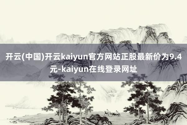 开云(中国)开云kaiyun官方网站正股最新价为9.4元-kaiyun在线登录网址
