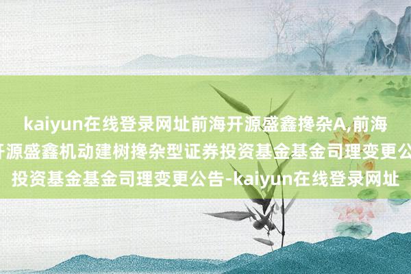 kaiyun在线登录网址前海开源盛鑫搀杂A,前海开源盛鑫搀杂C: 前海开源盛鑫机动建树搀杂型证券投资基金基金司理变更公告-kaiyun在线登录网址