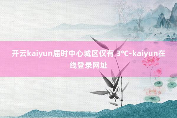 开云kaiyun届时中心城区仅有 3℃-kaiyun在线登录网址