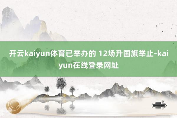开云kaiyun体育已举办的 12场升国旗举止-kaiyun在线登录网址