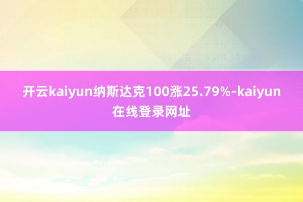开云kaiyun纳斯达克100涨25.79%-kaiyun在线登录网址