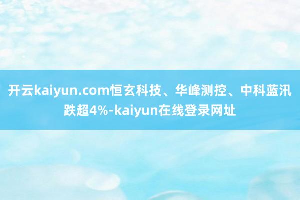 开云kaiyun.com恒玄科技、华峰测控、中科蓝汛跌超4%-kaiyun在线登录网址