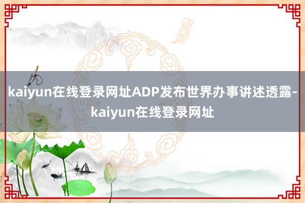 kaiyun在线登录网址ADP发布世界办事讲述透露-kaiyun在线登录网址